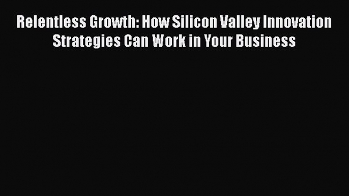 PDF Download Relentless Growth: How Silicon Valley Innovation Strategies Can Work in Your Business