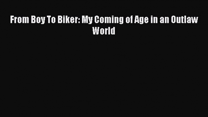 [PDF Download] From Boy To Biker: My Coming of Age in an Outlaw World [Download] Online