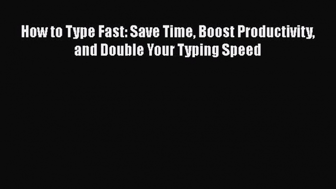 [PDF Download] How to Type Fast: Save Time Boost Productivity and Double Your Typing Speed
