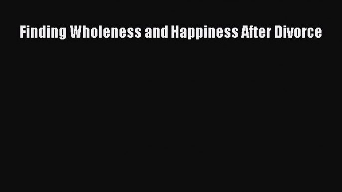 Read Finding Wholeness and Happiness After Divorce Ebook Free