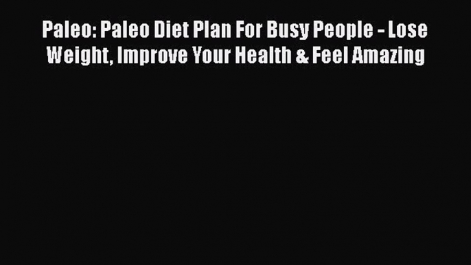 Read Paleo: Paleo Diet Plan For Busy People - Lose Weight Improve Your Health & Feel Amazing