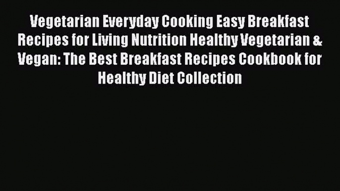 Read Vegetarian Everyday Cooking Easy Breakfast Recipes for Living Nutrition Healthy Vegetarian