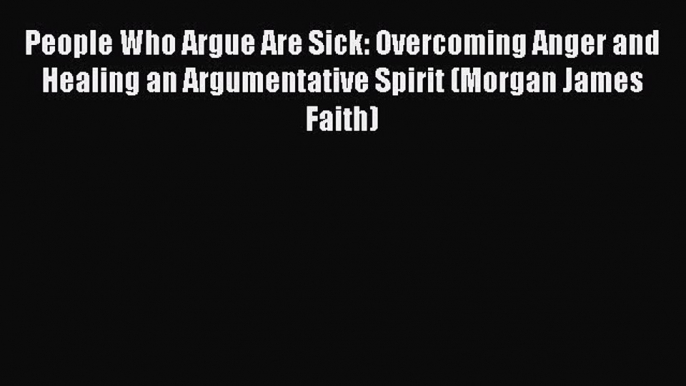 PDF People Who Argue Are Sick: Overcoming Anger and Healing an Argumentative Spirit (Morgan