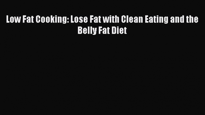 Read Low Fat Cooking: Lose Fat with Clean Eating and the Belly Fat Diet Ebook Free