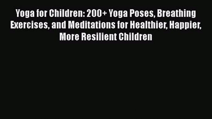 Read Yoga for Children: 200+ Yoga Poses Breathing Exercises and Meditations for Healthier Happier