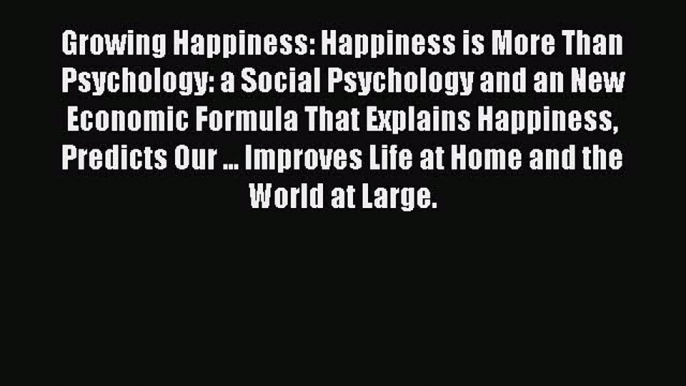 Read Growing Happiness: Happiness is More Than Psychology: a Social Psychology and an New Economic