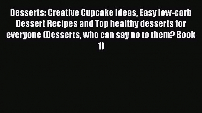 Download Desserts: Creative Cupcake Ideas Easy low-carb Dessert Recipes and Top healthy desserts