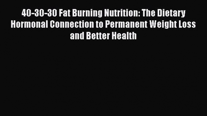 Read 40-30-30 Fat Burning Nutrition: The Dietary Hormonal Connection to Permanent Weight Loss