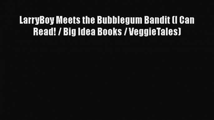 Read LarryBoy Meets the Bubblegum Bandit (I Can Read! / Big Idea Books / VeggieTales) PDF Free