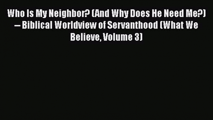 Read Who Is My Neighbor? (And Why Does He Need Me?) -- Biblical Worldview of Servanthood (What