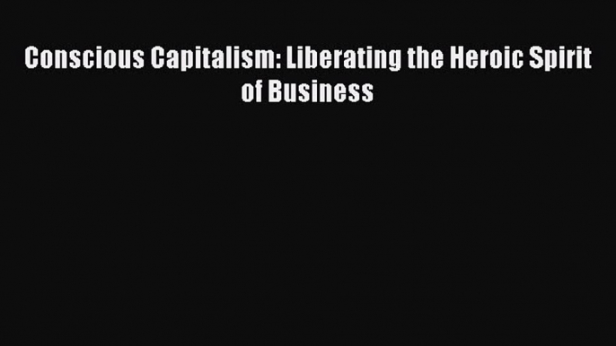 Download Conscious Capitalism: Liberating the Heroic Spirit of Business  EBook