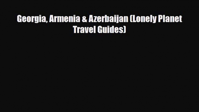 Download Georgia Armenia & Azerbaijan (Lonely Planet Travel Guides) Read Online