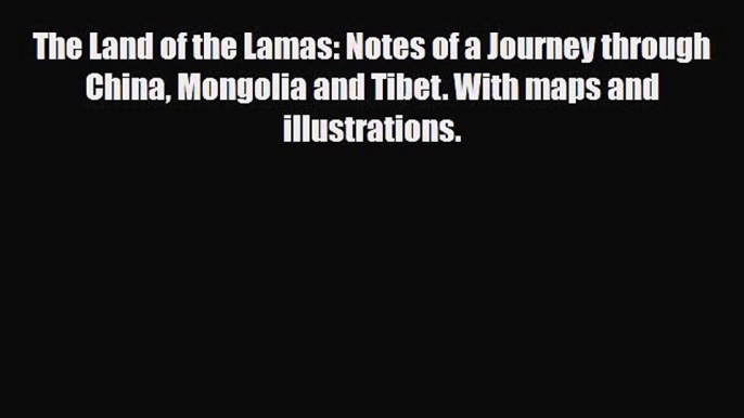 PDF The Land of the Lamas: Notes of a Journey through China Mongolia and Tibet. With maps and