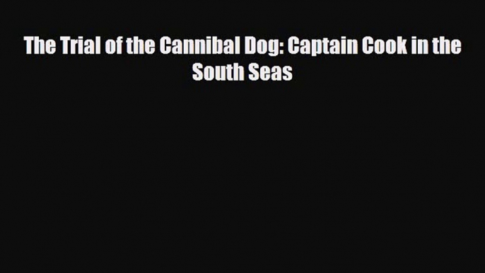 PDF The Trial of the Cannibal Dog: Captain Cook in the South Seas PDF Book Free