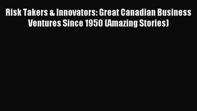 Read Risk Takers & Innovators: Great Canadian Business Ventures Since 1950 (Amazing Stories)