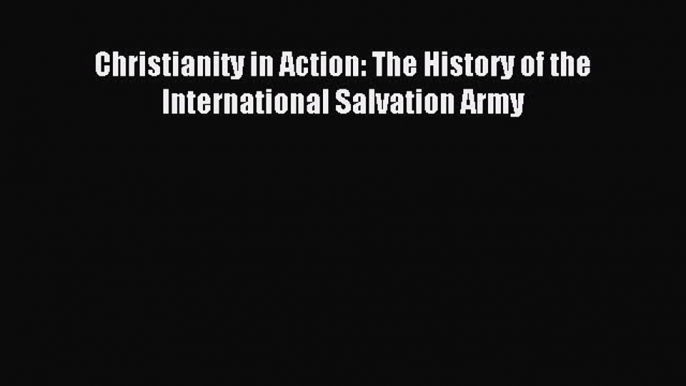 Read Christianity in Action: The History of the International Salvation Army Ebook Free