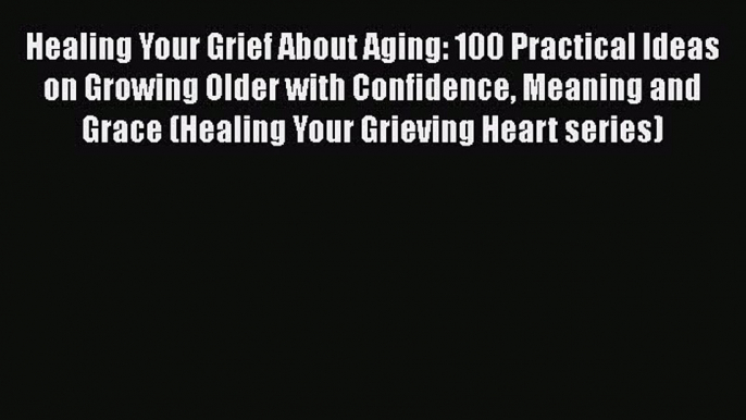 PDF Healing Your Grief About Aging: 100 Practical Ideas on Growing Older with Confidence Meaning