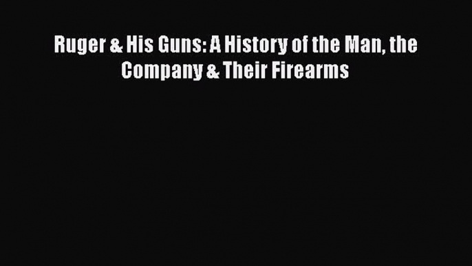 Download Ruger & His Guns: A History of the Man the Company & Their Firearms  Read Online