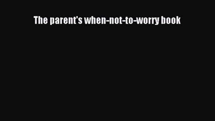 Read The parent's when-not-to-worry book Ebook Free
