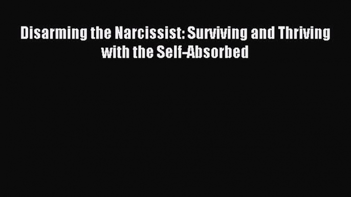Download Disarming the Narcissist: Surviving and Thriving with the Self-Absorbed PDF Free