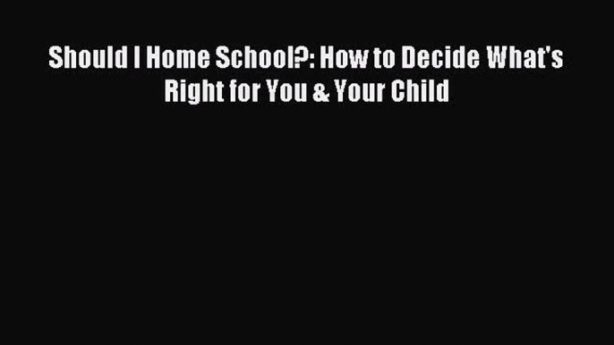 Read Should I Home School?: How to Decide What's Right for You & Your Child Ebook Free