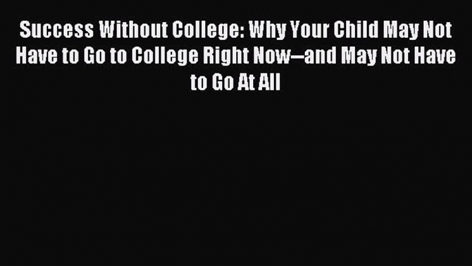 Read Success Without College: Why Your Child May Not Have to Go to College Right Now--and May