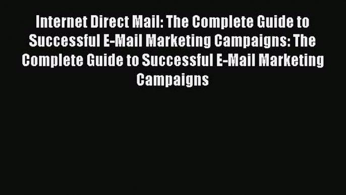 Download Internet Direct Mail: The Complete Guide to Successful E-Mail Marketing Campaigns: