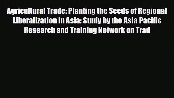 [PDF Download] Agricultural Trade: Planting the Seeds of Regional Liberalization in Asia: Study