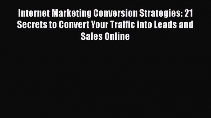 PDF Internet Marketing Conversion Strategies: 21 Secrets to Convert Your Traffic into Leads