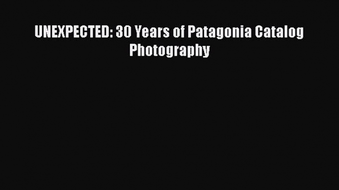 PDF UNEXPECTED: 30 Years of Patagonia Catalog Photography  Read Online