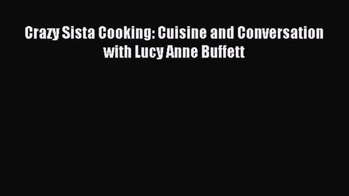 Read Crazy Sista Cooking: Cuisine and Conversation with Lucy Anne Buffett PDF Online