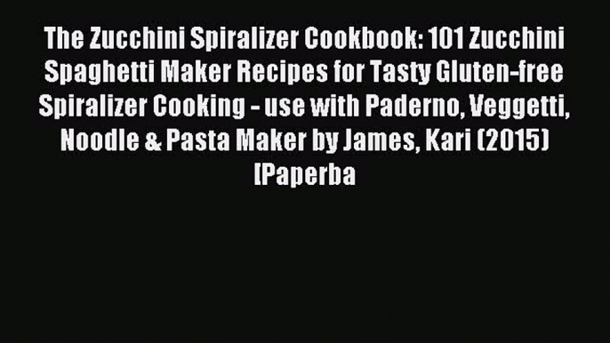 Read The Zucchini Spiralizer Cookbook: 101 Zucchini Spaghetti Maker Recipes for Tasty Gluten-free