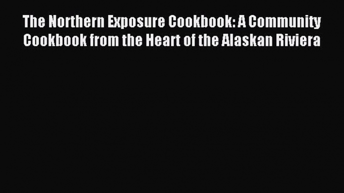 Download The Northern Exposure Cookbook: A Community Cookbook from the Heart of the Alaskan