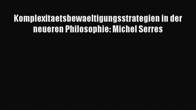 [PDF Download] Komplexitaetsbewaeltigungsstrategien in der neueren Philosophie: Michel Serres