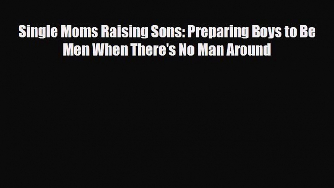 [PDF] Single Moms Raising Sons: Preparing Boys to Be Men When There's No Man Around [Download]