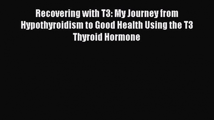 Read Recovering with T3: My Journey from Hypothyroidism to Good Health Using the T3 Thyroid