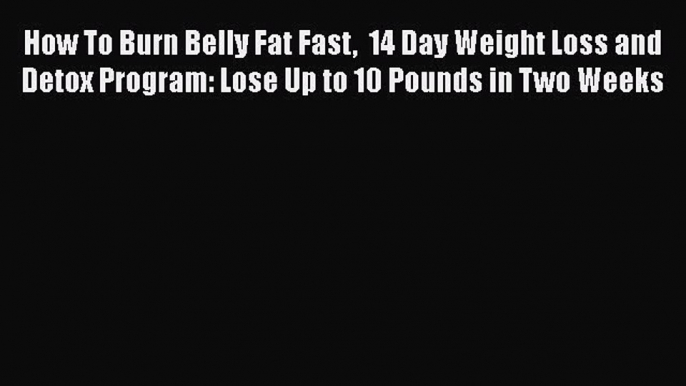 PDF How To Burn Belly Fat Fast  14 Day Weight Loss and Detox Program: Lose Up to 10 Pounds