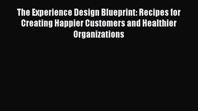 PDF The Experience Design Blueprint: Recipes for Creating Happier Customers and Healthier Organizations