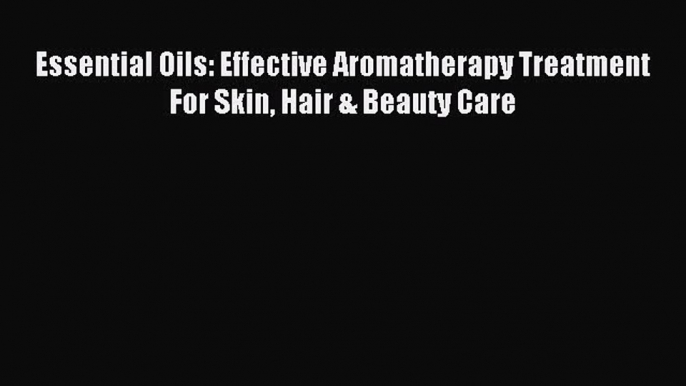 Download Essential Oils: Effective Aromatherapy Treatment For Skin Hair & Beauty Care Ebook