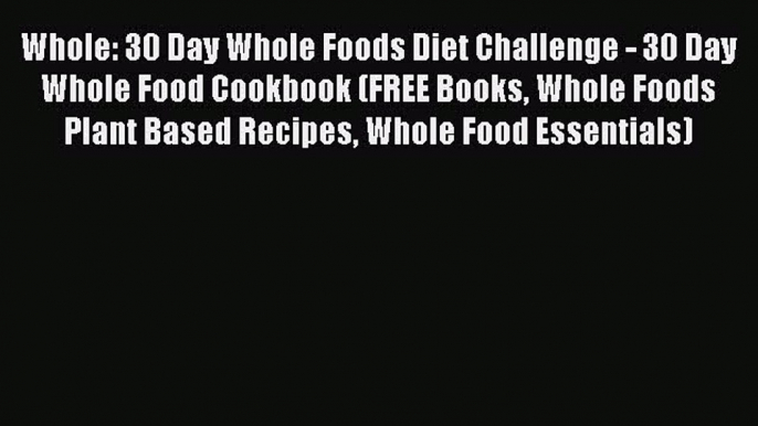 Download Whole: 30 Day Whole Foods Diet Challenge - 30 Day Whole Food Cookbook (FREE Books