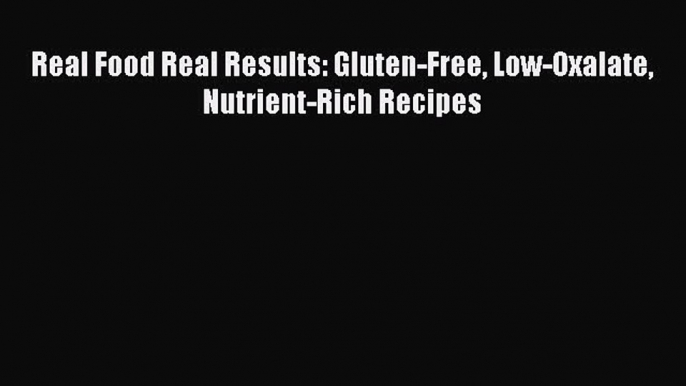 PDF Real Food Real Results: Gluten-Free Low-Oxalate Nutrient-Rich Recipes  Read Online