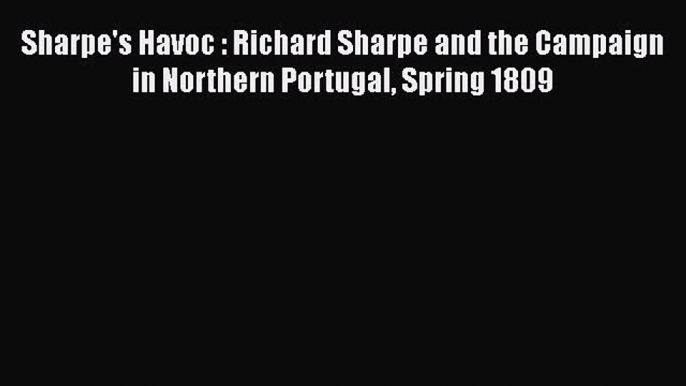 PDF Sharpe's Havoc : Richard Sharpe and the Campaign in Northern Portugal Spring 1809 Read