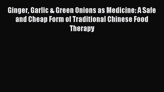 Read Ginger Garlic & Green Onions as Medicine: A Safe and Cheap Form of Traditional Chinese