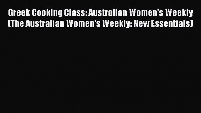 Read Greek Cooking Class: Australian Women's Weekly (The Australian Women's Weekly: New Essentials)