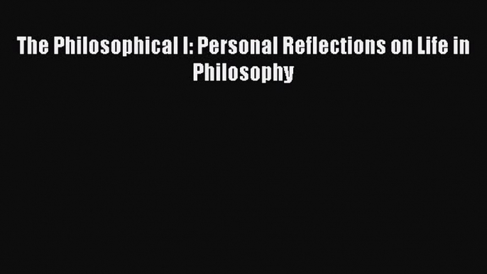 [PDF] The Philosophical I: Personal Reflections on Life in Philosophy Download Full Ebook