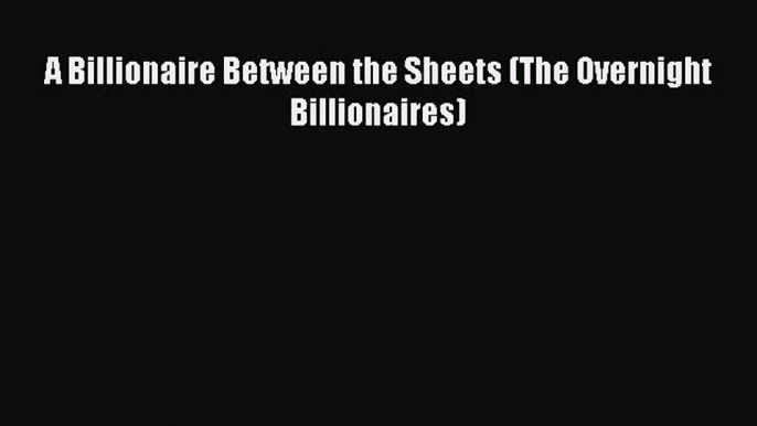 PDF A Billionaire Between the Sheets (The Overnight Billionaires) Free Books