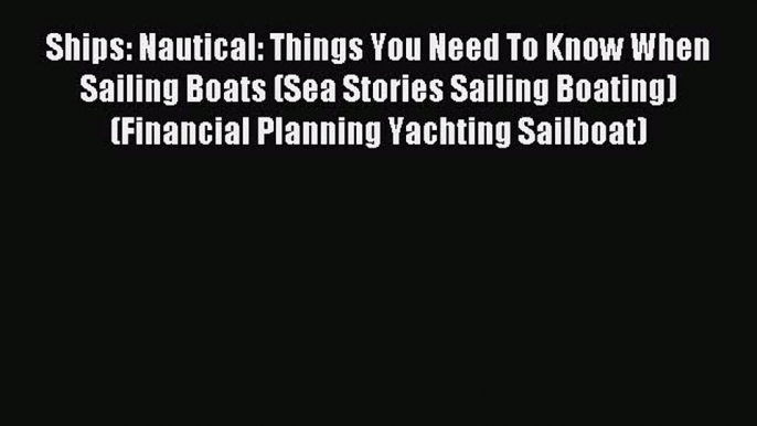 Read Ships: Nautical: Things You Need To Know When Sailing Boats (Sea Stories Sailing Boating)