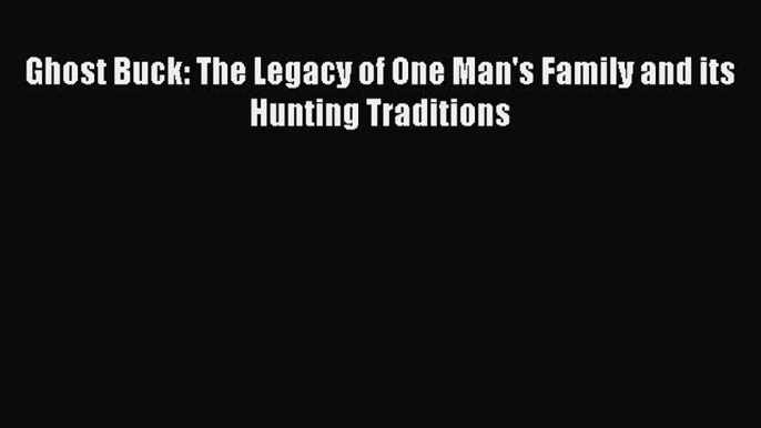 [PDF Download] Ghost Buck: The Legacy of One Man's Family and its Hunting Traditions  Read