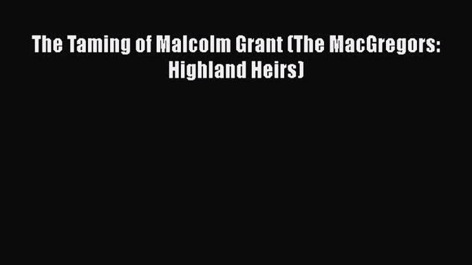 [PDF Download] The Taming of Malcolm Grant (The MacGregors: Highland Heirs) [Download] Online