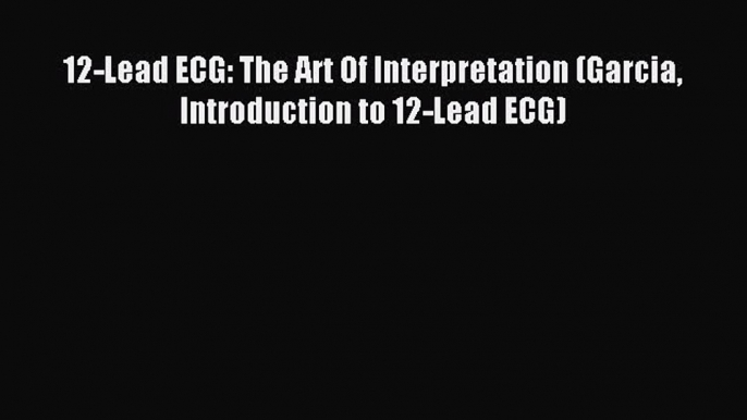 (PDF Download) 12-Lead ECG: The Art Of Interpretation (Garcia Introduction to 12-Lead ECG)